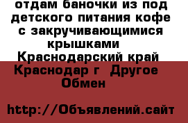 отдам баночки из под детского питания,кофе,с закручивающимися крышками  - Краснодарский край, Краснодар г. Другое » Обмен   